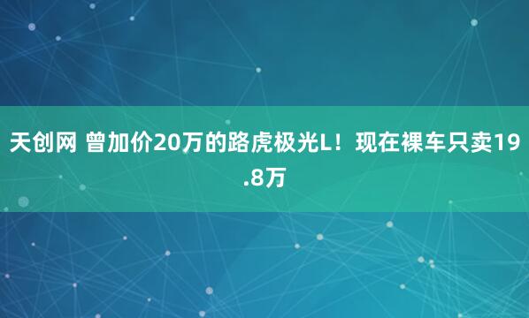 天创网 曾加价20万的路虎极光L！现在裸车只卖19.8万