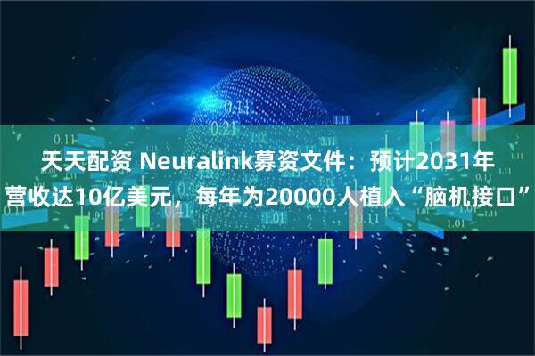 天天配资 Neuralink募资文件：预计2031年营收达10亿美元，每年为20000人植入“脑机接口”