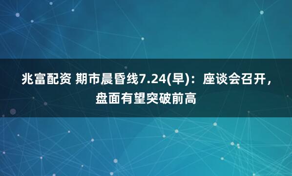 兆富配资 期市晨昏线7.24(早)：座谈会召开，盘面有望突破前高