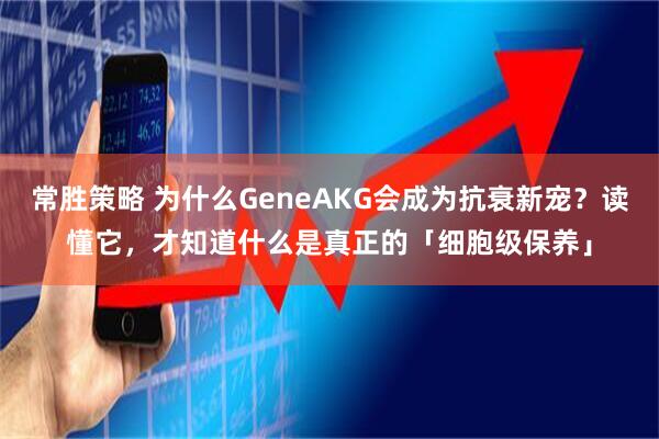 常胜策略 为什么GeneAKG会成为抗衰新宠？读懂它，才知道什么是真正的「细胞级保养」