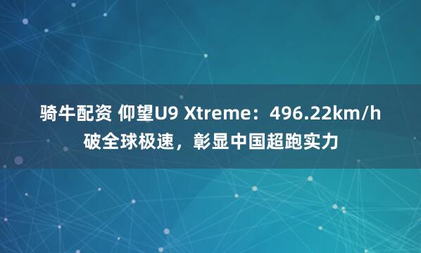 骑牛配资 仰望U9 Xtreme：496.22km/h破全球极速，彰显中国超跑实力