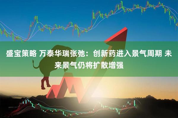 盛宝策略 万泰华瑞张弛：创新药进入景气周期 未来景气仍将扩散增强