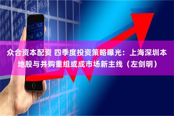 众合资本配资 四季度投资策略曝光：上海深圳本地股与并购重组或成市场新主线（左剑明）