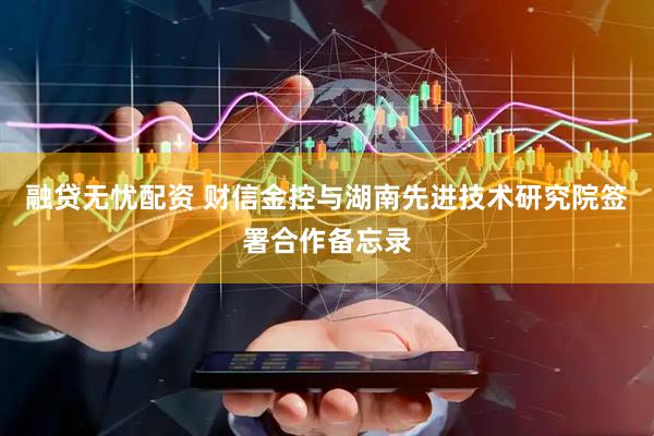 融贷无忧配资 财信金控与湖南先进技术研究院签署合作备忘录