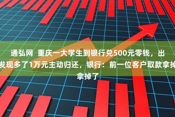 通弘网  重庆一大学生到银行兑500元零钱，出门发现多了1万元主动归还，银行：前一位客户取款拿掉了