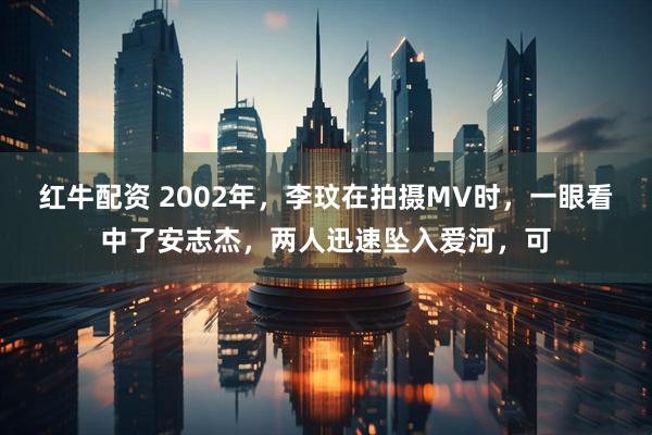 红牛配资 2002年，李玟在拍摄MV时，一眼看中了安志杰，两人迅速坠入爱河，可